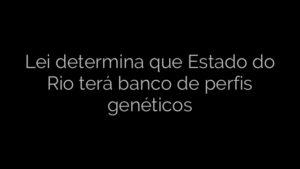 ​Lei determina que Estado do Rio terá banco de perfis genéticos 